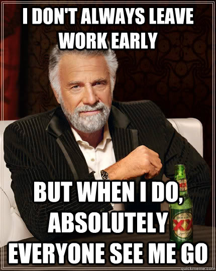 I don't always leave work early but when I do, absolutely everyone see me go - I don't always leave work early but when I do, absolutely everyone see me go  The Most Interesting Man In The World