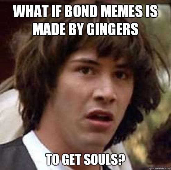 What if Bond Memes is made by gingers  To get souls?  conspiracy keanu