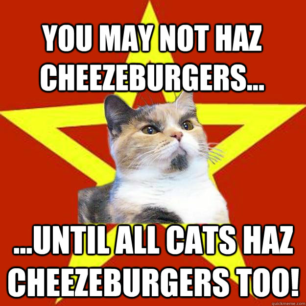 You may not haz cheezeburgers... ...Until ALL cats haz cheezeburgers too!  Lenin Cat