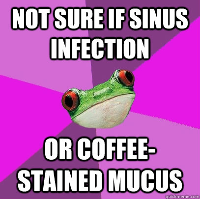 Not sure if sinus infection or coffee-stained mucus  Foul Bachelorette Frog