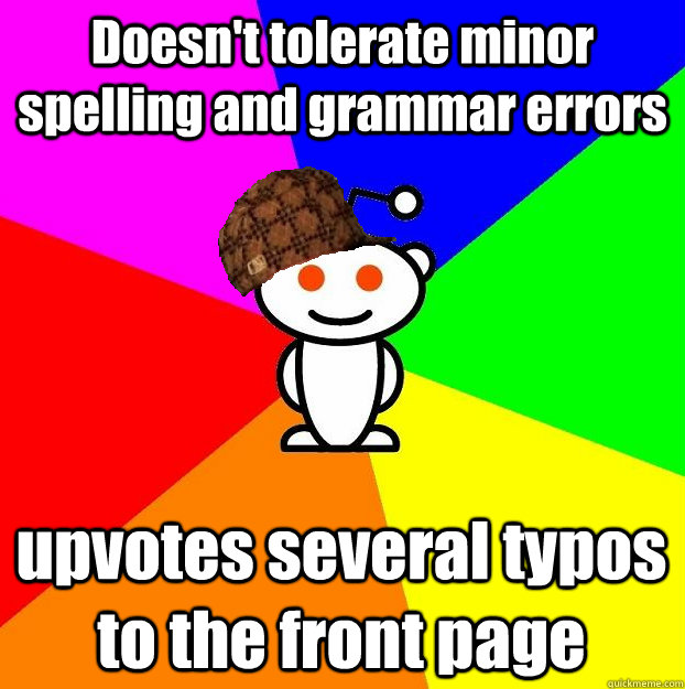 Doesn't tolerate minor spelling and grammar errors upvotes several typos to the front page  Scumbag Redditor