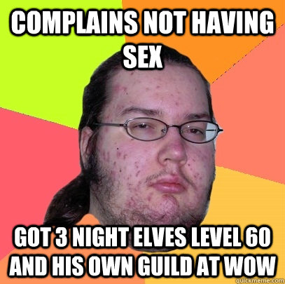 Complains not having sex got 3 night elves level 60 and his own guild at WoW - Complains not having sex got 3 night elves level 60 and his own guild at WoW  Butthurt Dweller