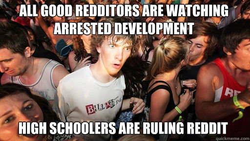 All good Redditors are watching arrested development
 High schoolers are ruling reddit  Sudden Clarity Clarence