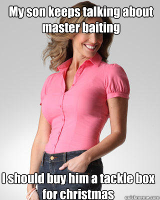 My son keeps talking about master baiting  I should buy him a tackle box for christmas  Oblivious Suburban Mom