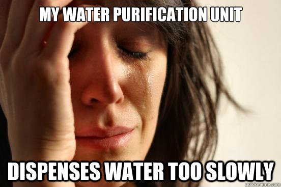 My water purification unit dispenses water too slowly  First World Problems