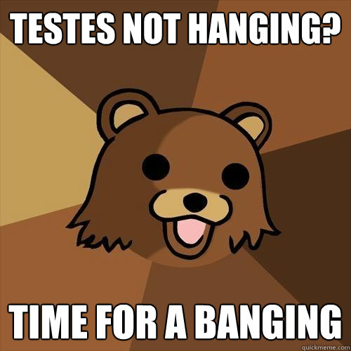 Testes not hanging? time for a banging  Pedobear