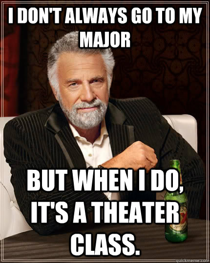 I don't always go to my major But when i do, it's a theater class.  The Most Interesting Man In The World