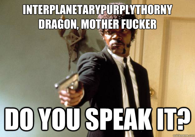 INTERPLANETARYPURPLYTHORNY DRAGON, MOTHER FUCKER DO YOU SPEAK IT?  Samuel L Jackson