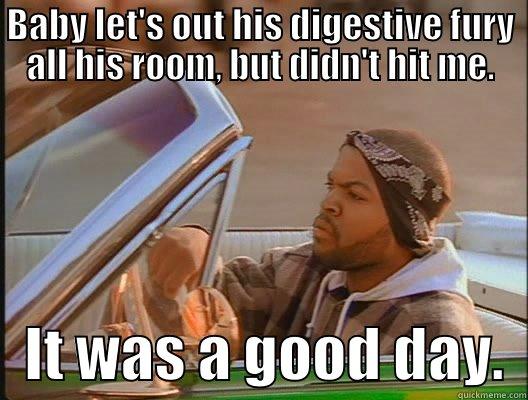 BABY LET'S OUT HIS DIGESTIVE FURY ALL HIS ROOM, BUT DIDN'T HIT ME.    IT WAS A GOOD DAY.  today was a good day