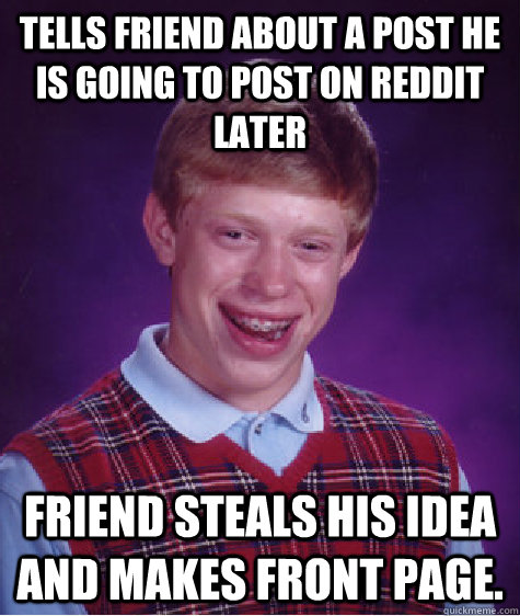 Tells friend about a post he is going to post on reddit later Friend steals his idea and makes front page.  Bad Luck Brian