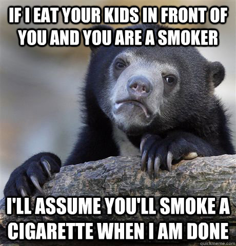 If I eat your kids in front of you and you are a smoker I'll assume you'll smoke a cigarette when I am done - If I eat your kids in front of you and you are a smoker I'll assume you'll smoke a cigarette when I am done  Confession Bear