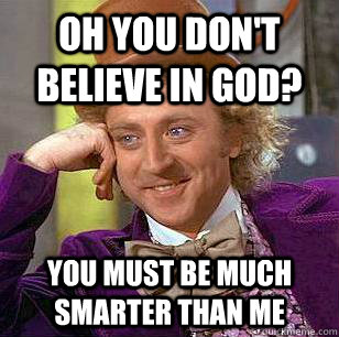 Oh you don't believe in god? You must be much smarter than me  Condescending Wonka