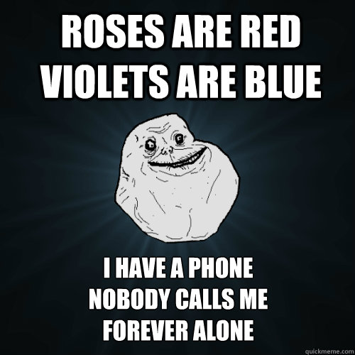 Roses are red violets are blue i have a phone 
nobody calls me 
forever alone  Forever Alone