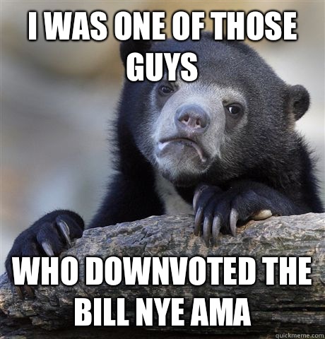 I was one of those guys Who downvoted the Bill Nye AMA  Confession Bear