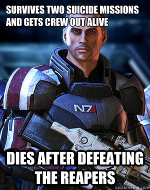 Survives two suicide missions and gets crew out alive Dies after defeating the reapers  Commander Shepard