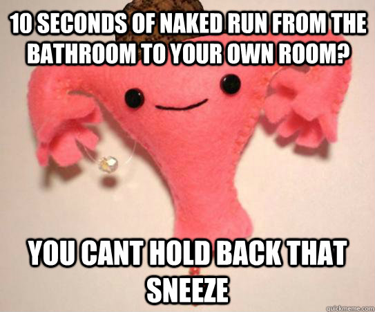 10 seconds of naked run from the bathroom to your own room? you cant hold back that sneeze  Scumbag Uterus