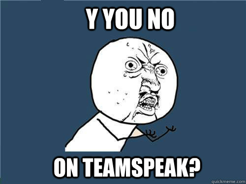 Y you no On teamspeak?  Why you no