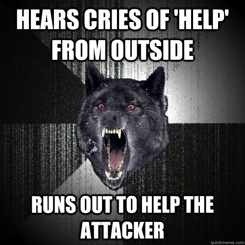 Hears cries of 'help' from outside runs out to help the attacker  Insanity Wolf