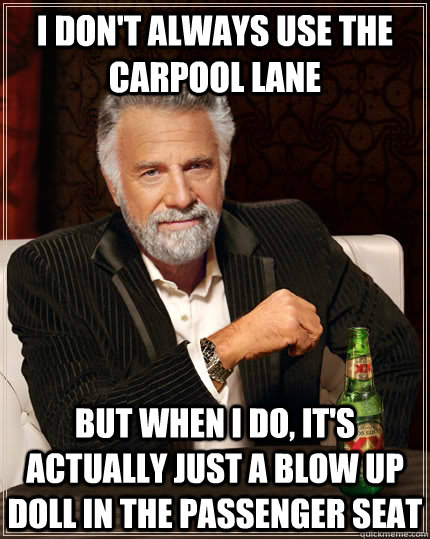 I don't always use the carpool lane but when I do, it's actually just a blow up doll in the passenger seat - I don't always use the carpool lane but when I do, it's actually just a blow up doll in the passenger seat  The Most Interesting Man In The World