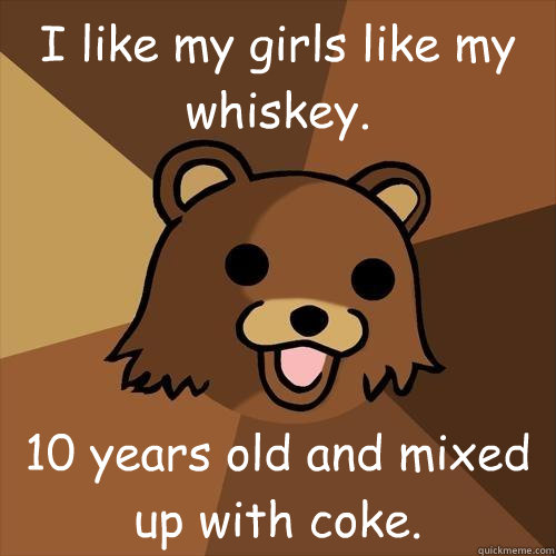 I like my girls like my whiskey. 10 years old and mixed up with coke.   Pedobear