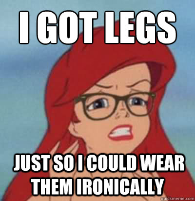 I got legs  just so i could wear them ironically - I got legs  just so i could wear them ironically  Hipster Ariel