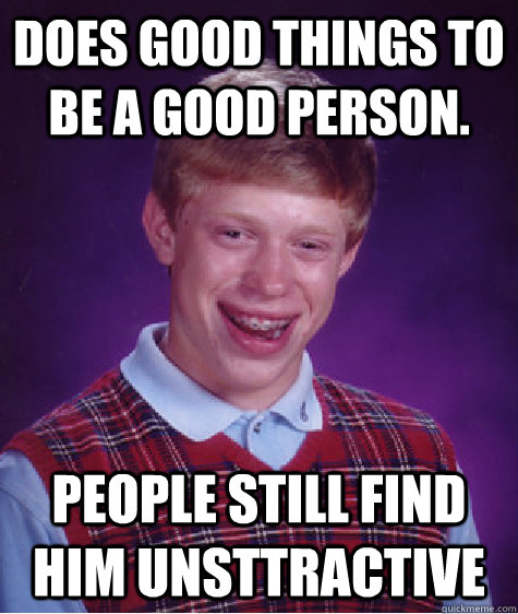 Does good things to be a good person. People still find him unsttractive - Does good things to be a good person. People still find him unsttractive  Bad Luck Brian