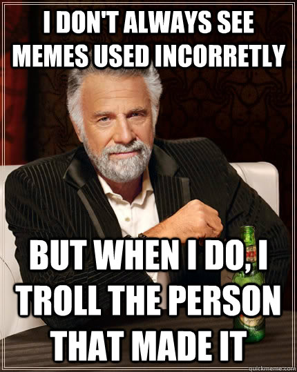 I don't always see memes used incorretly but when I do, i troll the person that made it  The Most Interesting Man In The World