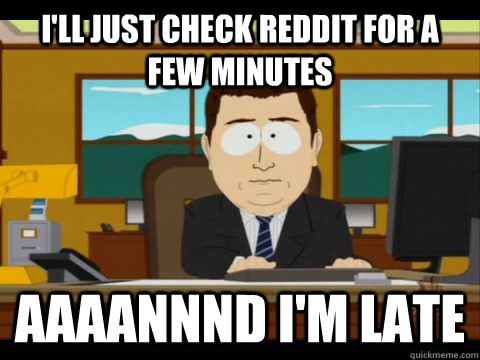 I'll just check reddit for a few minutes Aaaannnd i'm late - I'll just check reddit for a few minutes Aaaannnd i'm late  Aaand its gone