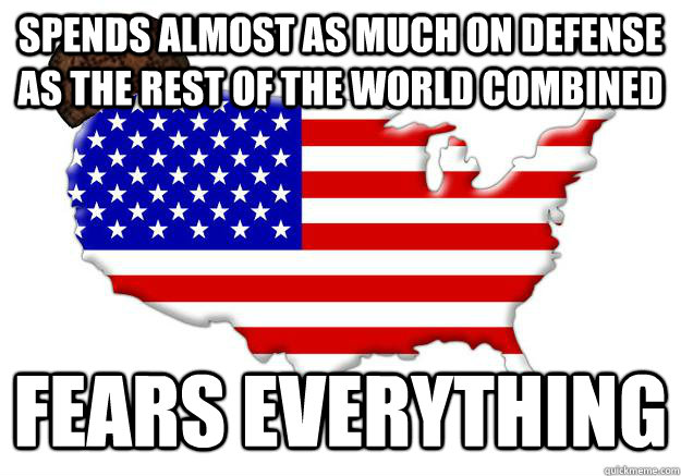 spends almost as much on defense as the rest of the world combined fears everything  Scumbag america