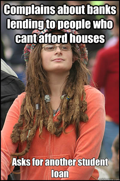 Complains about banks lending to people who cant afford houses Asks for another student loan - Complains about banks lending to people who cant afford houses Asks for another student loan  College Liberal