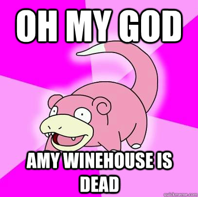 oh my god amy winehouse is dead  Slowpoke