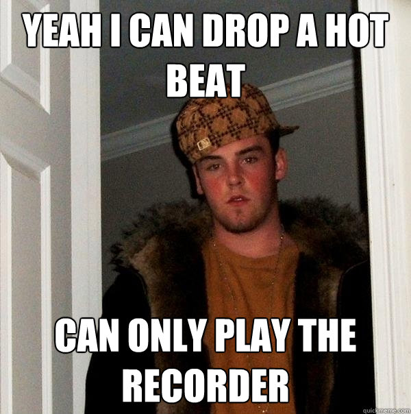 Yeah i can drop a hot beat can only play the recorder  Scumbag Steve