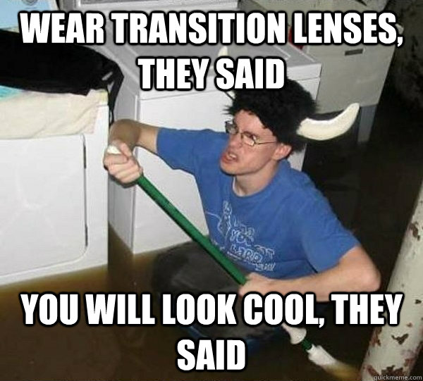 Wear transition lenses, they said You will look cool, they said - Wear transition lenses, they said You will look cool, they said  They said