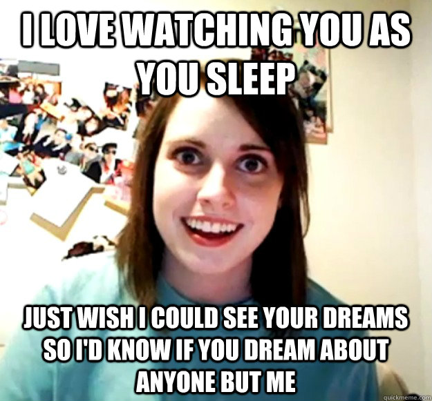 I love watching you as you sleep Just wish I could see your dreams so I'd know if you dream about anyone but me - I love watching you as you sleep Just wish I could see your dreams so I'd know if you dream about anyone but me  Overly Attached Girlfriend