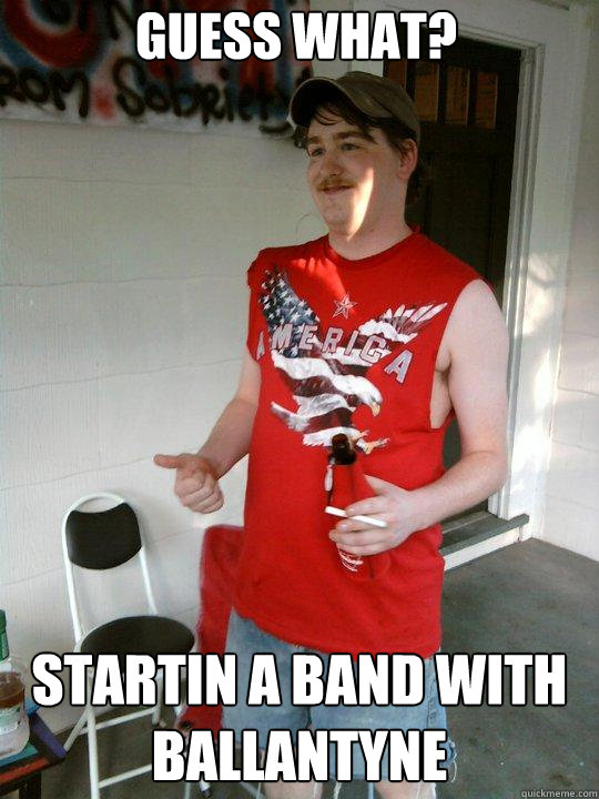 guess what? startin a band with ballantyne  Redneck Randal