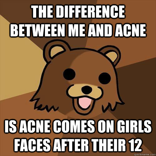 The difference between me and acne Is acne comes on girls faces after their 12  Pedobear