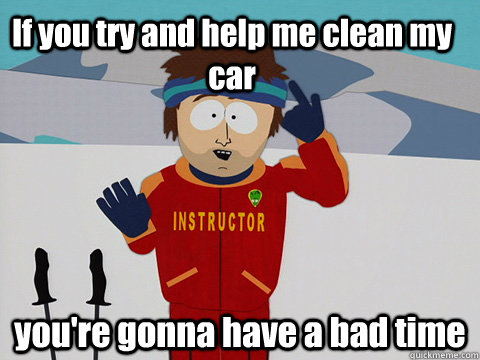 If you try and help me clean my car you're gonna have a bad time  South Park Bad Time