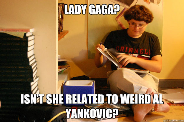 Lady Gaga? Isn't she related to Weird Al Yankovic?  Studious Spleen