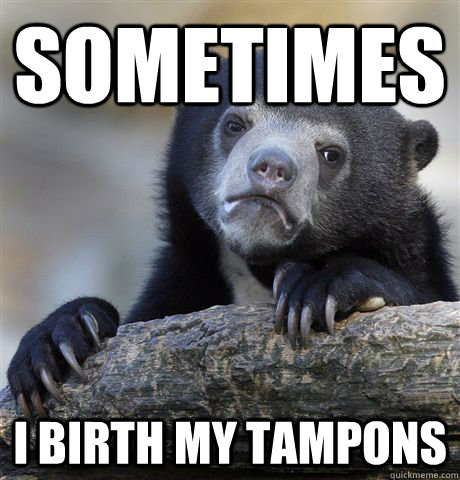 Sometimes I birth my tampons  Confession Bear