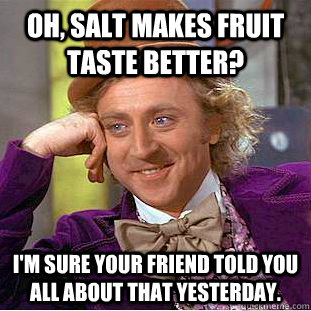 Oh, salt makes fruit taste better? I'm sure your friend told you all about that yesterday. - Oh, salt makes fruit taste better? I'm sure your friend told you all about that yesterday.  Condescending Wonka