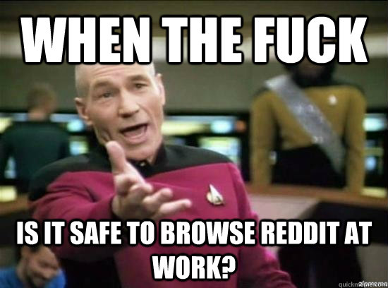 When the fuck is it safe to browse Reddit at work?  Annoyed Picard HD