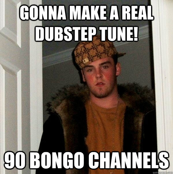 Gonna make a real dubstep tune! 90 Bongo channels  Scumbag Steve