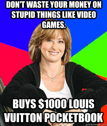 Don't waste your money on stupid things like video games. Buys $1000 Louis Vuitton pocketbook  Sheltering Suburban Mom