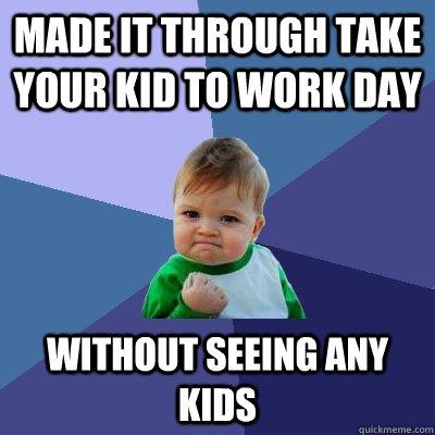 Made it through take your kid to work day without seeing any kids  Success Kid