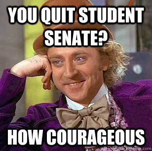 You quit student senate? How courageous  Condescending Wonka