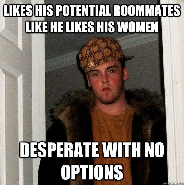 likes his potential roommates like he likes his women desperate with no options  Scumbag Steve