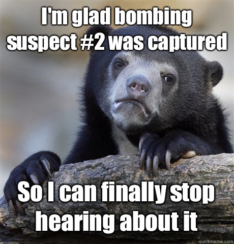 I'm glad bombing suspect #2 was captured So I can finally stop hearing about it - I'm glad bombing suspect #2 was captured So I can finally stop hearing about it  Confession Bear