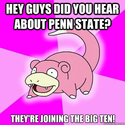 Hey guys did you hear about penn state? They're joining the big ten!  Slowpoke