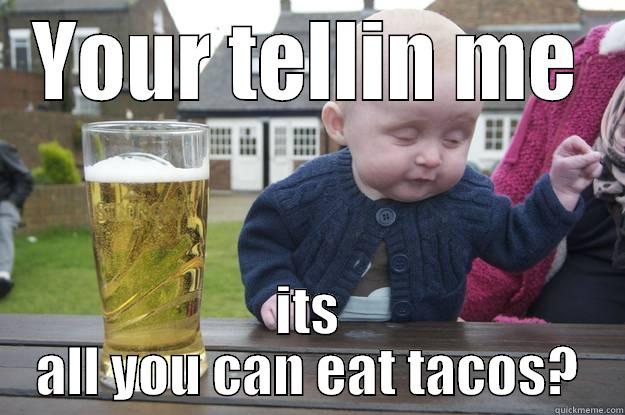 YOUR TELLIN ME ITS ALL YOU CAN EAT TACOS? drunk baby