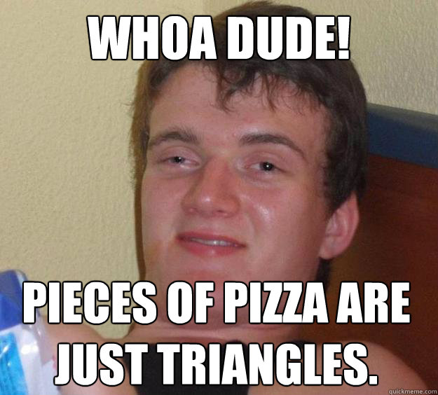 WHOA DUDE! Pieces of pizza are just triangles.  10 Guy